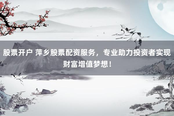 股票开户 萍乡股票配资服务，专业助力投资者实现财富增值梦想！