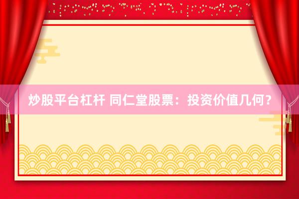 炒股平台杠杆 同仁堂股票：投资价值几何？