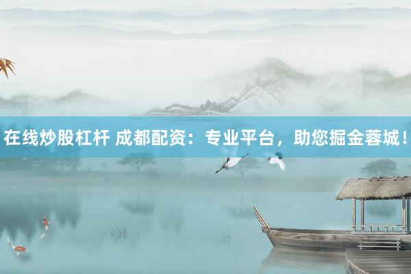 在线炒股杠杆 成都配资：专业平台，助您掘金蓉城！