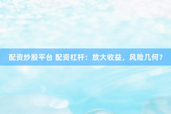 配资炒股平台 配资杠杆：放大收益，风险几何？