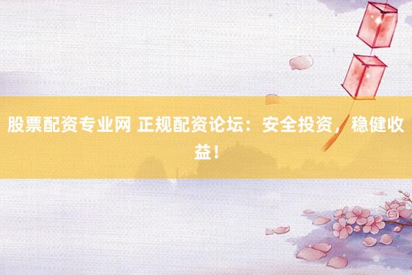 股票配资专业网 正规配资论坛：安全投资，稳健收益！