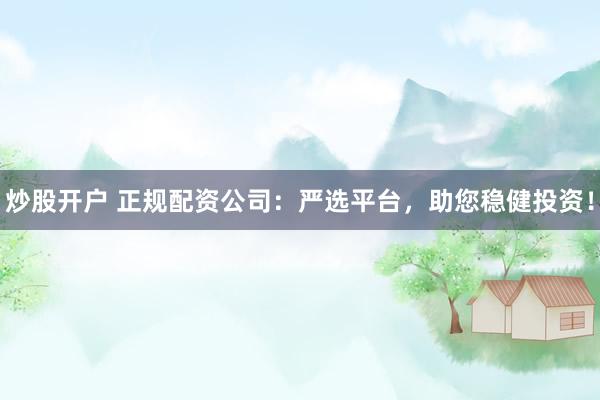 炒股开户 正规配资公司：严选平台，助您稳健投资！