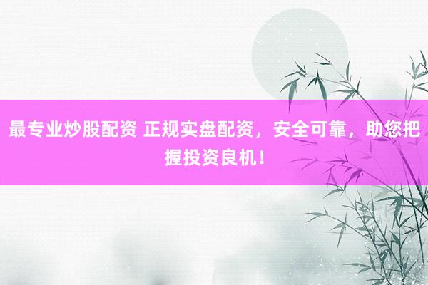 最专业炒股配资 正规实盘配资，安全可靠，助您把握投资良机！