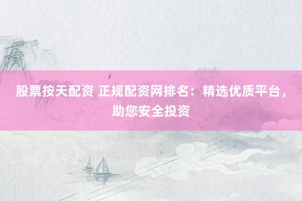 股票按天配资 正规配资网排名：精选优质平台，助您安全投资