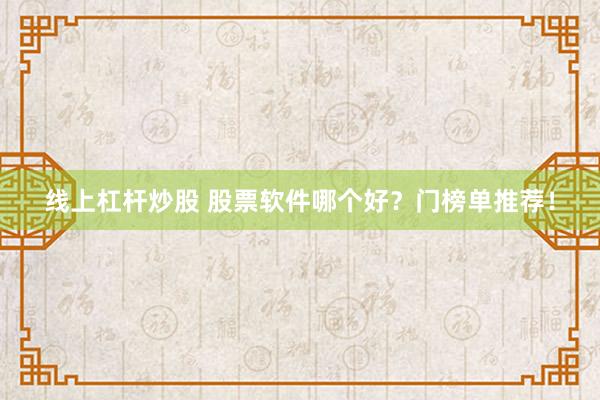 线上杠杆炒股 股票软件哪个好？门榜单推荐！
