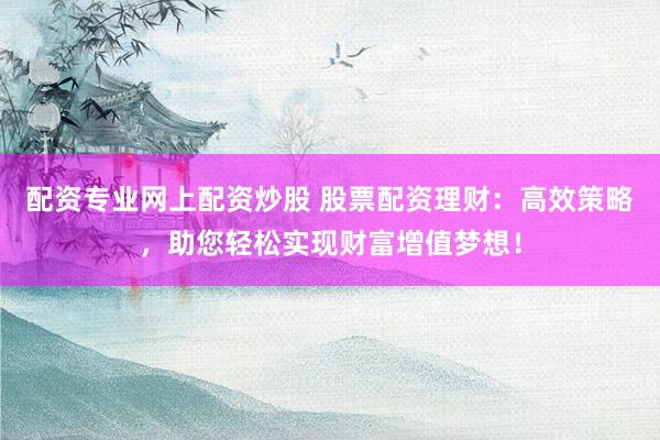 配资专业网上配资炒股 股票配资理财：高效策略，助您轻松实现财富增值梦想！