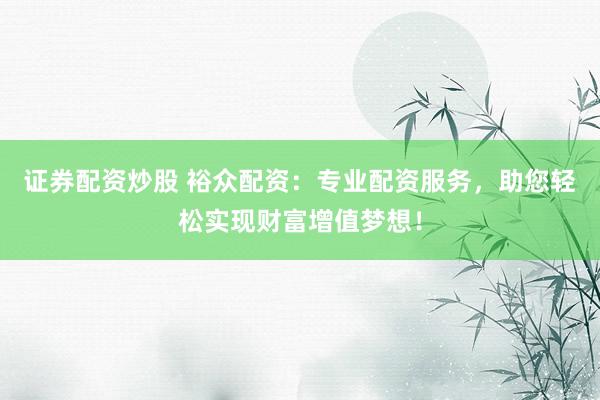 证券配资炒股 裕众配资：专业配资服务，助您轻松实现财富增值梦想！