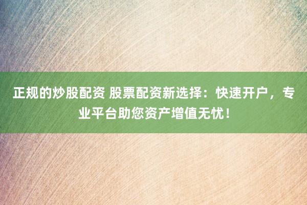 正规的炒股配资 股票配资新选择：快速开户，专业平台助您资产增值无忧！