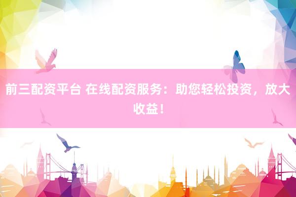 前三配资平台 在线配资服务：助您轻松投资，放大收益！