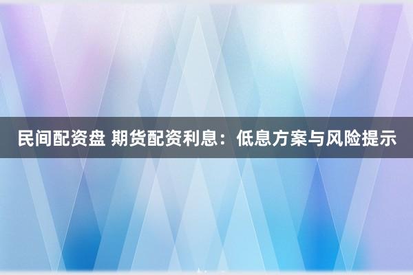 民间配资盘 期货配资利息：低息方案与风险提示