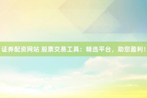 证券配资网站 股票交易工具：精选平台，助您盈利！