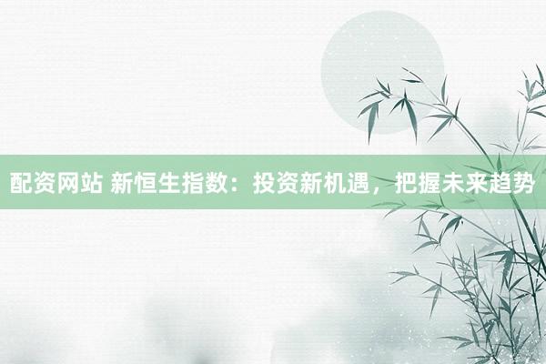 配资网站 新恒生指数：投资新机遇，把握未来趋势