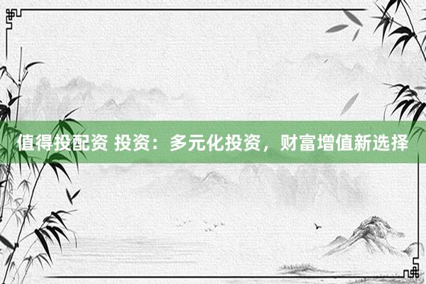 值得投配资 投资：多元化投资，财富增值新选择
