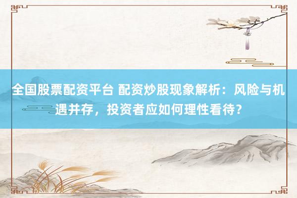 全国股票配资平台 配资炒股现象解析：风险与机遇并存，投资者应如何理性看待？