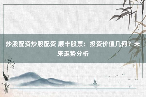 炒股配资炒股配资 顺丰股票：投资价值几何？未来走势分析