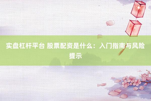 实盘杠杆平台 股票配资是什么：入门指南与风险提示