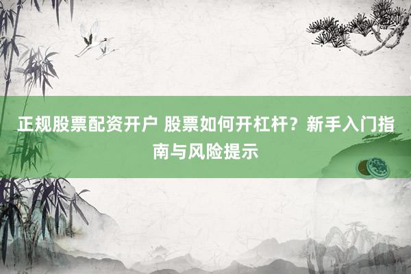 正规股票配资开户 股票如何开杠杆？新手入门指南与风险提示