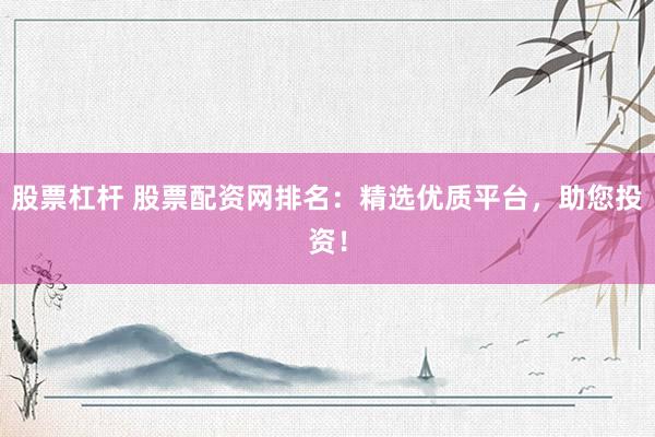 股票杠杆 股票配资网排名：精选优质平台，助您投资！
