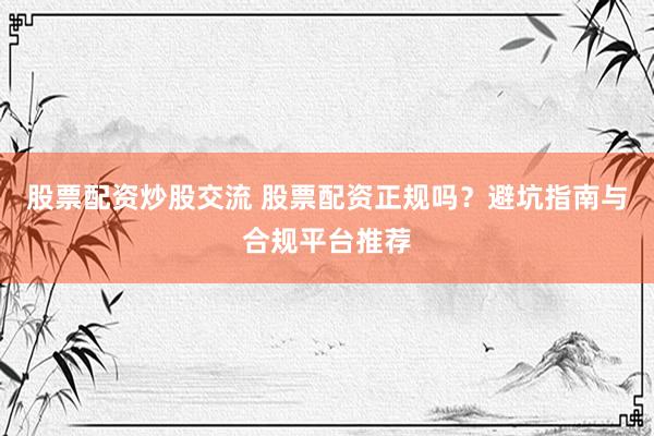 股票配资炒股交流 股票配资正规吗？避坑指南与合规平台推荐