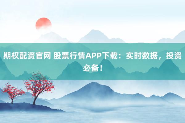 期权配资官网 股票行情APP下载：实时数据，投资必备！