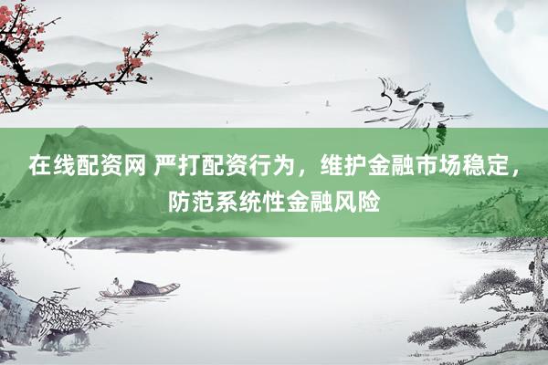 在线配资网 严打配资行为，维护金融市场稳定，防范系统性金融风险