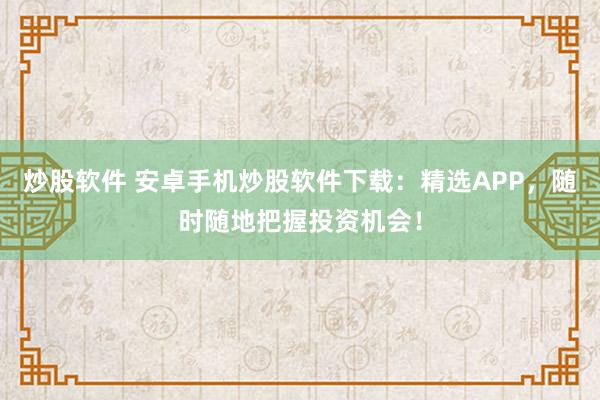 炒股软件 安卓手机炒股软件下载：精选APP，随时随地把握投资机会！