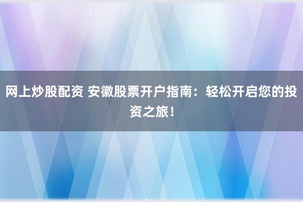 网上炒股配资 安徽股票开户指南：轻松开启您的投资之旅！