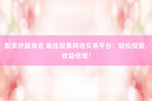 配资炒股排名 最佳股票网络交易平台：轻松投资，收益倍增！
