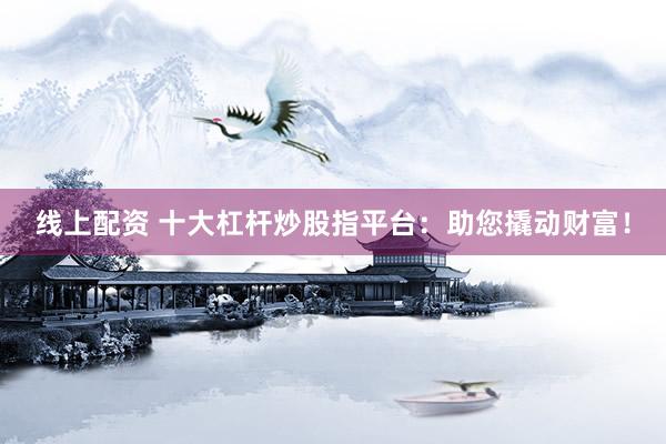 线上配资 十大杠杆炒股指平台：助您撬动财富！