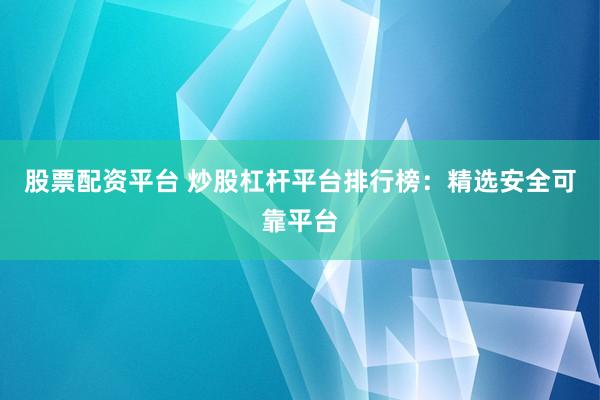 股票配资平台 炒股杠杆平台排行榜：精选安全可靠平台