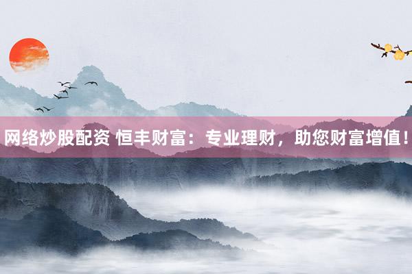 网络炒股配资 恒丰财富：专业理财，助您财富增值！