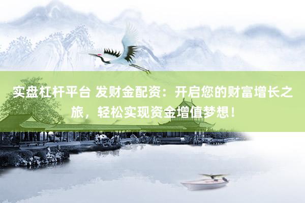 实盘杠杆平台 发财金配资：开启您的财富增长之旅，轻松实现资金增值梦想！