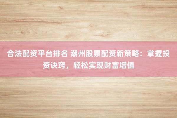合法配资平台排名 潮州股票配资新策略：掌握投资诀窍，轻松实现财富增值