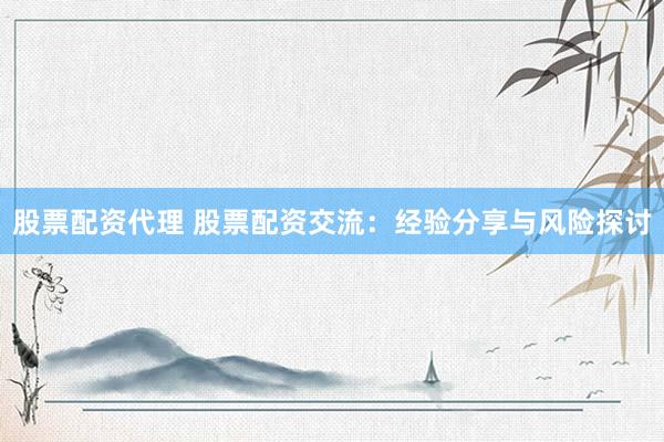 股票配资代理 股票配资交流：经验分享与风险探讨