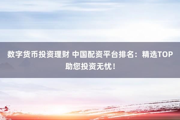 数字货币投资理财 中国配资平台排名：精选TOP助您投资无忧！