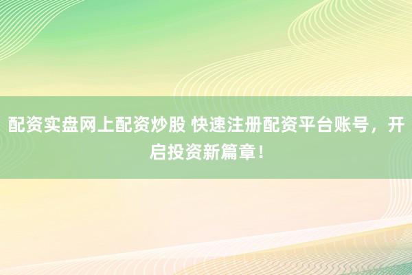 配资实盘网上配资炒股 快速注册配资平台账号，开启投资新篇章！