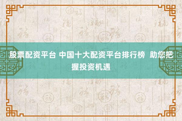 股票配资平台 中国十大配资平台排行榜  助您把握投资机遇