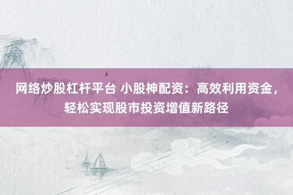 网络炒股杠杆平台 小股神配资：高效利用资金，轻松实现股市投资增值新路径