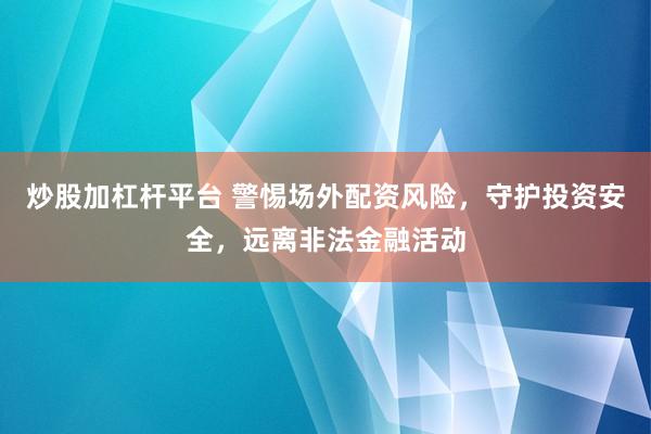 炒股加杠杆平台 警惕场外配资风险，守护投资安全，远离非法金融活动