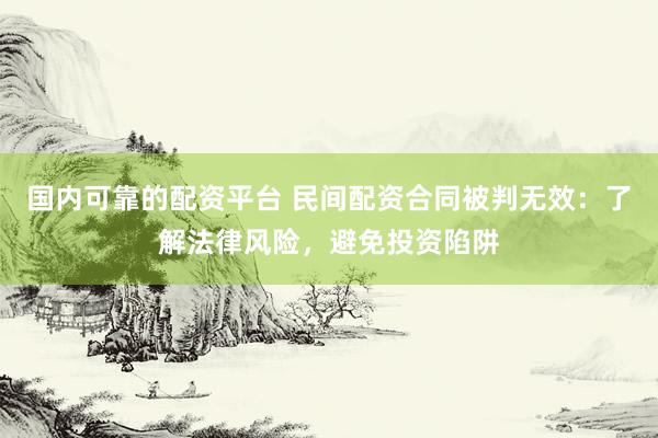 国内可靠的配资平台 民间配资合同被判无效：了解法律风险，避免投资陷阱