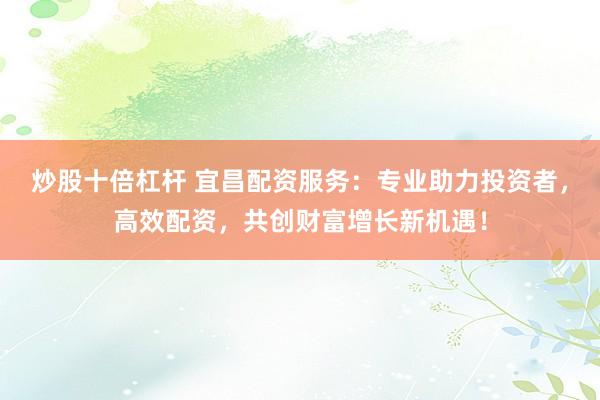 炒股十倍杠杆 宜昌配资服务：专业助力投资者，高效配资，共创财富增长新机遇！