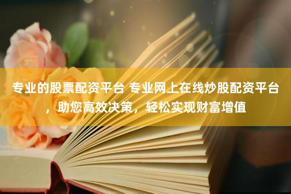 专业的股票配资平台 专业网上在线炒股配资平台，助您高效决策，轻松实现财富增值