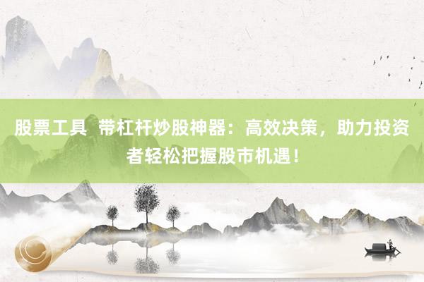 股票工具  带杠杆炒股神器：高效决策，助力投资者轻松把握股市机遇！