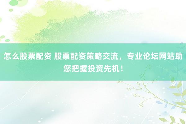 怎么股票配资 股票配资策略交流，专业论坛网站助您把握投资先机！