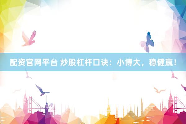 配资官网平台 炒股杠杆口诀：小博大，稳健赢！