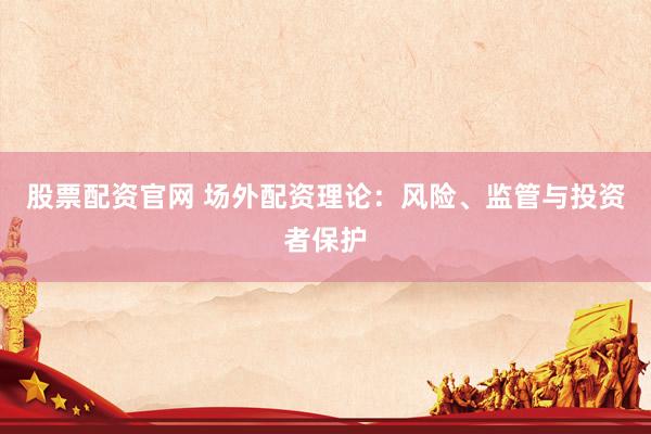 股票配资官网 场外配资理论：风险、监管与投资者保护