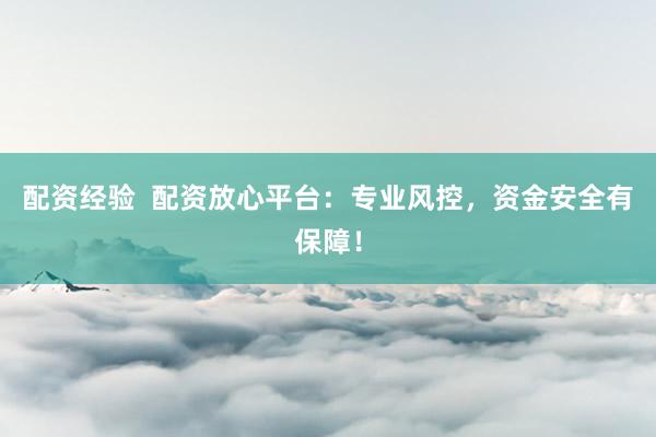 配资经验  配资放心平台：专业风控，资金安全有保障！