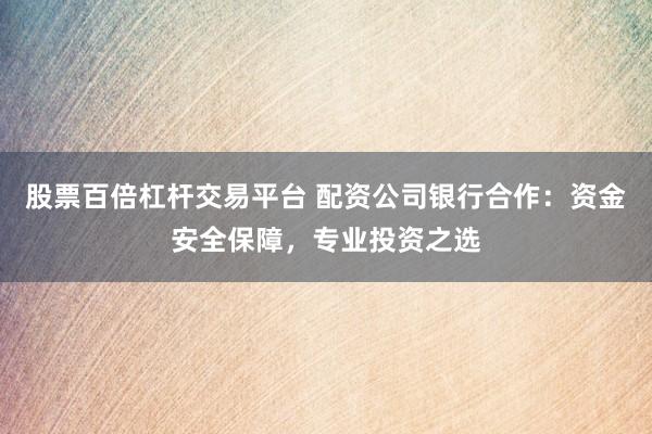 股票百倍杠杆交易平台 配资公司银行合作：资金安全保障，专业投资之选