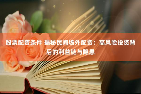 股票配资条件 揭秘民间场外配资：高风险投资背后的利益链与隐患