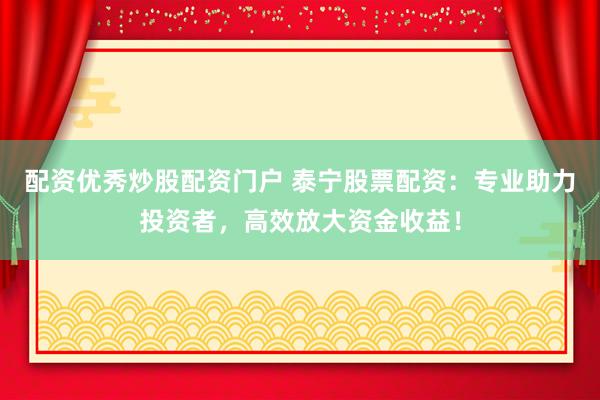 配资优秀炒股配资门户 泰宁股票配资：专业助力投资者，高效放大资金收益！